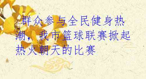 群众参与全民健身热潮,我市篮球联赛掀起热火朝天的比赛