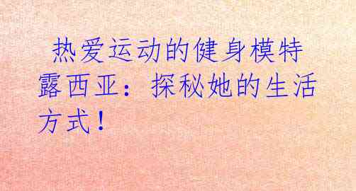 热爱运动的健身模特露西亚:探秘她的生活方式!