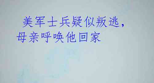 美军士兵疑似叛逃,母亲呼唤他回家