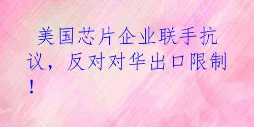 美国芯片企业联手抗议,反对对华出口限制!