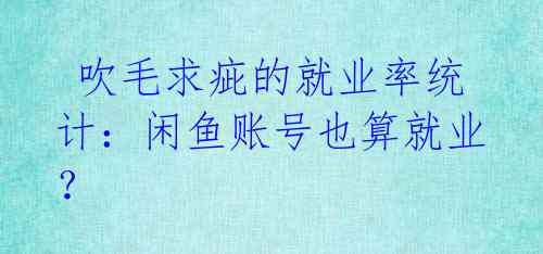 吹毛求疵的就业率统计:闲鱼账号也算就业?