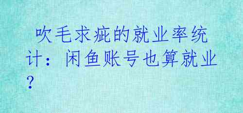  吹毛求疵的就业率统计：闲鱼账号也算就业？ 