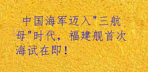  中国海军迈入"三航母"时代，福建舰首次海试在即！ 