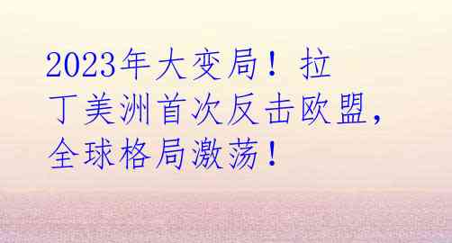 2023年大变局!拉丁美洲首次反击欧盟,全球格局激荡!