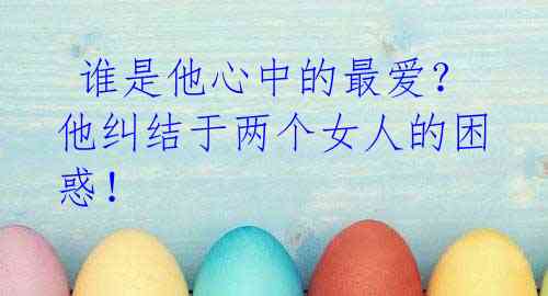 谁是他心中的最爱?他纠结于两个女人的困惑!