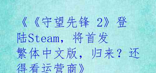 《《守望先锋 2》登陆Steam,将首发繁体中文版,归来?还得看运营商》