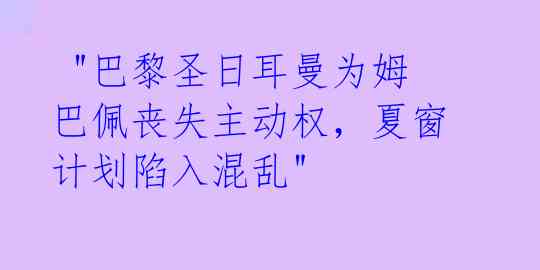 "巴黎圣日耳曼为姆巴佩丧失主动权,夏窗计划陷入混乱"
