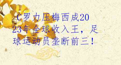C罗力压梅西成2023年全球收入王,足球运动员垄断前三!