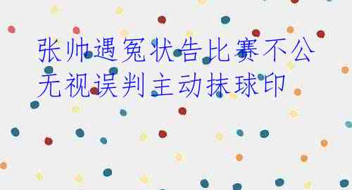 张帅遇冤状告比赛不公 无视误判主动抹球印