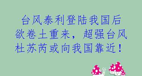  台风泰利登陆我国后欲卷土重来，超强台风杜苏芮或向我国靠近！ 