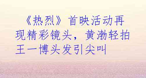 《热烈》首映活动再现精彩镜头,黄渤轻拍王一博头发引尖叫