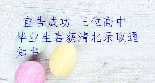 宣告成功 三位高中毕业生喜获清北录取通知书