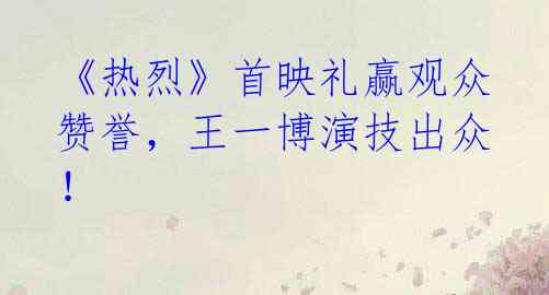 《热烈》首映礼赢观众赞誉,王一博演技出众!