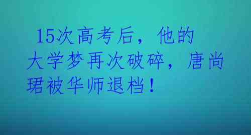15次高考后,他的大学梦再次破碎,唐尚珺被华师退档!