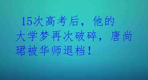  15次高考后，他的大学梦再次破碎，唐尚珺被华师退档！ 