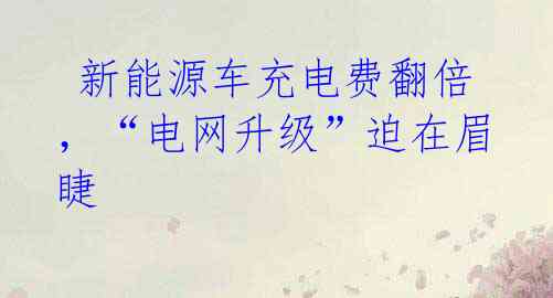 新能源车充电费翻倍,“电网升级”迫在眉睫