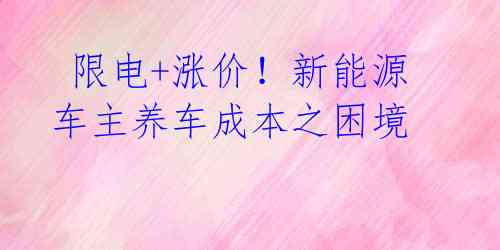  限电+涨价！新能源车主养车成本之困境 