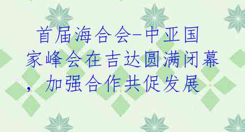 首届海合会-中亚国家峰会在吉达圆满闭幕,加强合作共促发展