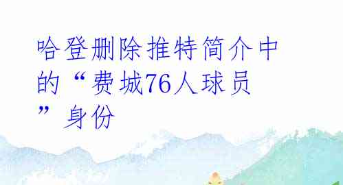 哈登删除推特简介中的“费城76人球员”身份