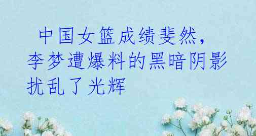 中国女篮成绩斐然,李梦遭爆料的黑暗阴影扰乱了光辉