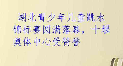  湖北青少年儿童跳水锦标赛圆满落幕，十堰奥体中心受赞誉  