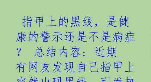 指甲上的黑线,是健康的警示还是不是病症? 总结内容: 近期有网友发现自己指甲上突然出现黑线,引发热议