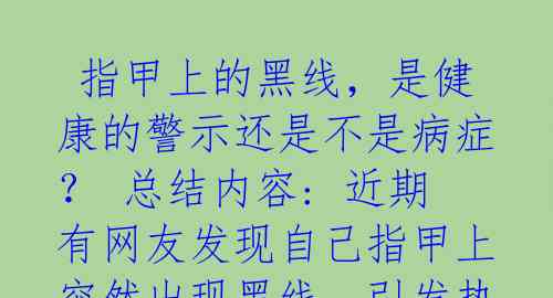  指甲上的黑线，是健康的警示还是不是病症？ 总结内容: 近期有网友发现自己指甲上突然出现黑线，引发热议 