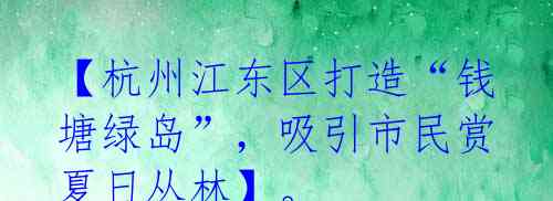 【杭州江东区打造“钱塘绿岛”,吸引市民赏夏日丛林】。