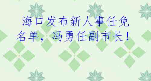 海口发布新人事任免名单,冯勇任副市长!