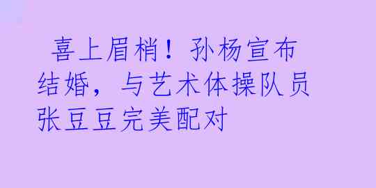 喜上眉梢!孙杨宣布结婚,与艺术体操队员张豆豆完美配对