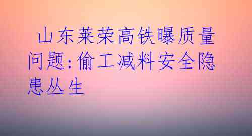  山东莱荣高铁曝质量问题:偷工减料安全隐患丛生 