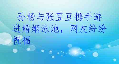 孙杨与张豆豆携手游进婚姻泳池,网友纷纷祝福