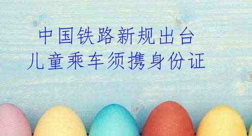 中国铁路新规出台 儿童乘车须携身份证