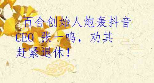 百合创始人炮轰抖音 CEO 张一鸣,劝其赶紧退休!