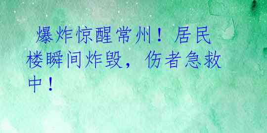  爆炸惊醒常州！居民楼瞬间炸毁，伤者急救中！ 