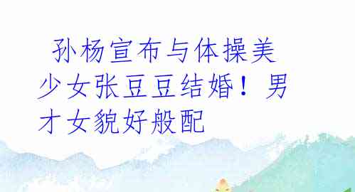 孙杨宣布与体操美少女张豆豆结婚!男才女貌好般配