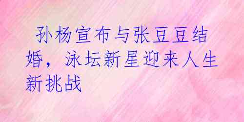 孙杨宣布与张豆豆结婚,泳坛新星迎来人生新挑战