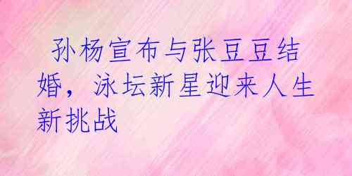  孙杨宣布与张豆豆结婚，泳坛新星迎来人生新挑战 