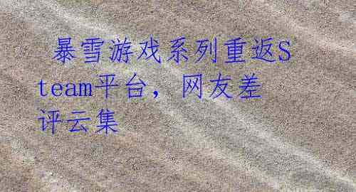 暴雪游戏系列重返Steam平台,网友差评云集