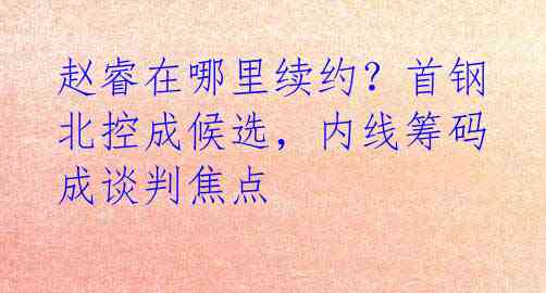 赵睿在哪里续约？首钢北控成候选，内线筹码成谈判焦点 