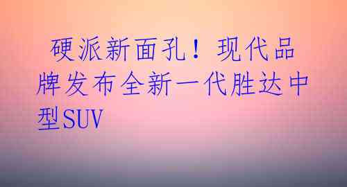 硬派新面孔!现代品牌发布全新一代胜达中型SUV