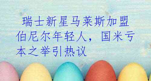 瑞士新星马莱斯加盟伯尼尔年轻人,国米亏本之举引热议