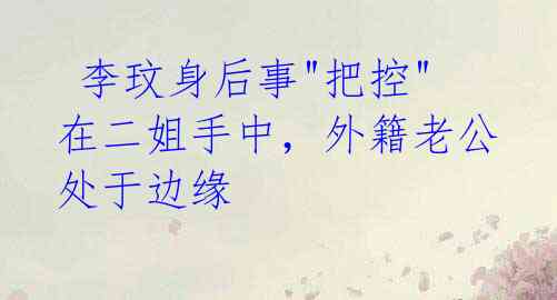 李玟身后事"把控"在二姐手中,外籍老公处于边缘