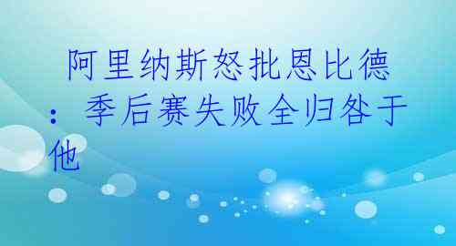 阿里纳斯怒批恩比德:季后赛失败全归咎于他