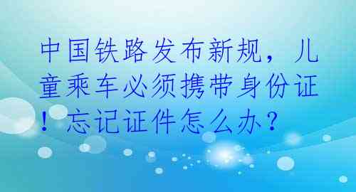 中国铁路发布新规，儿童乘车必须携带身份证！忘记证件怎么办？ 