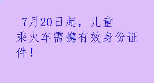 7月20日起,儿童乘火车需携有效身份证件!