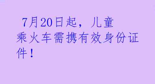  7月20日起，儿童乘火车需携有效身份证件！ 