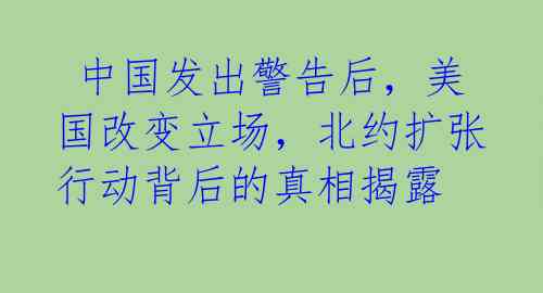 中国发出警告后,美国改变立场,北约扩张行动背后的真相揭露