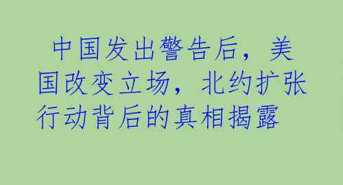  中国发出警告后，美国改变立场，北约扩张行动背后的真相揭露 