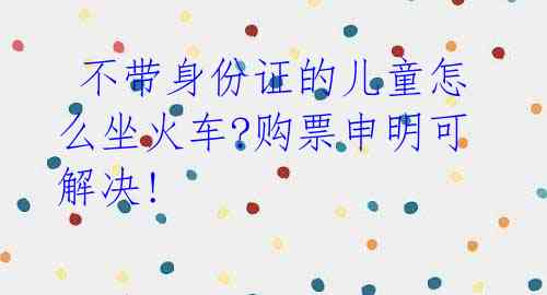 不带身份证的儿童怎么坐火车?购票申明可解决!